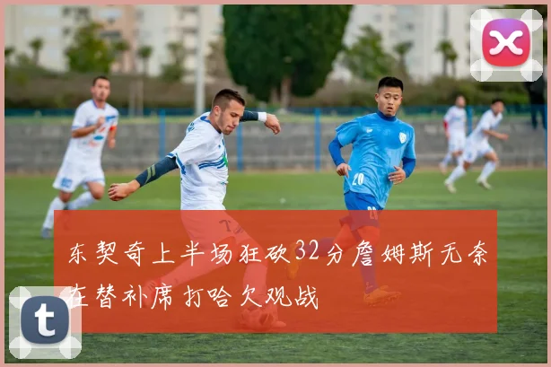 东契奇上半场狂砍32分詹姆斯无奈在替补席打哈欠观战