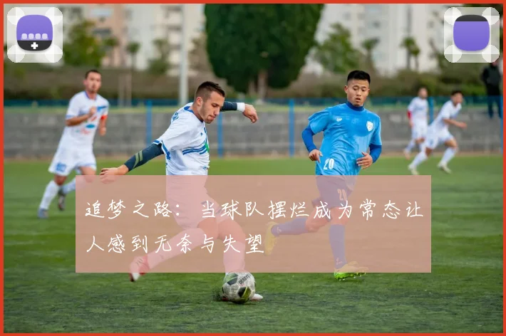 追梦之路：当球队摆烂成为常态让人感到无奈与失望