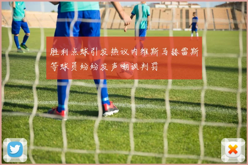 胜利点球引发热议内维斯马赫雷斯等球员纷纷发声嘲讽判罚