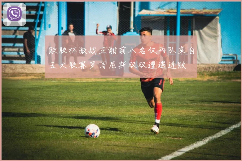欧联杯激战正酣前八名仅两队来自五大联赛罗马尼斯双双遭遇连败