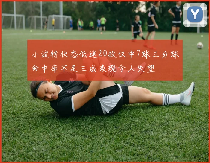 小波特状态低迷20投仅中7球三分球命中率不足三成表现令人失望