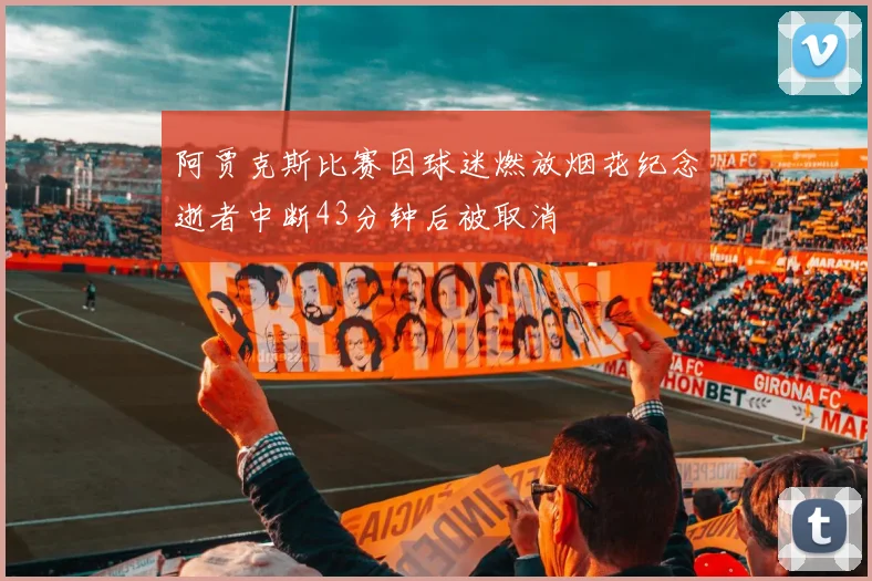阿贾克斯比赛因球迷燃放烟花纪念逝者中断43分钟后被取消