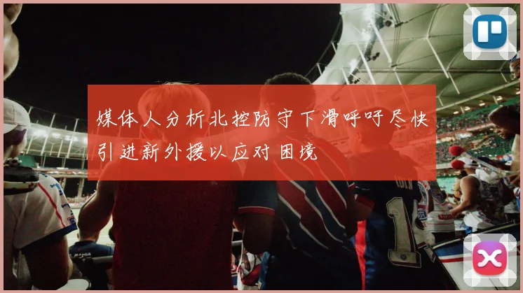 媒体人分析北控防守下滑呼吁尽快引进新外援以应对困境
