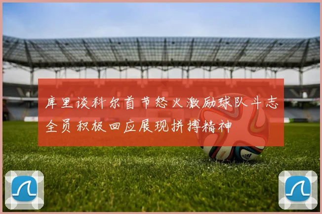 库里谈科尔首节怒火激励球队斗志全员积极回应展现拼搏精神
