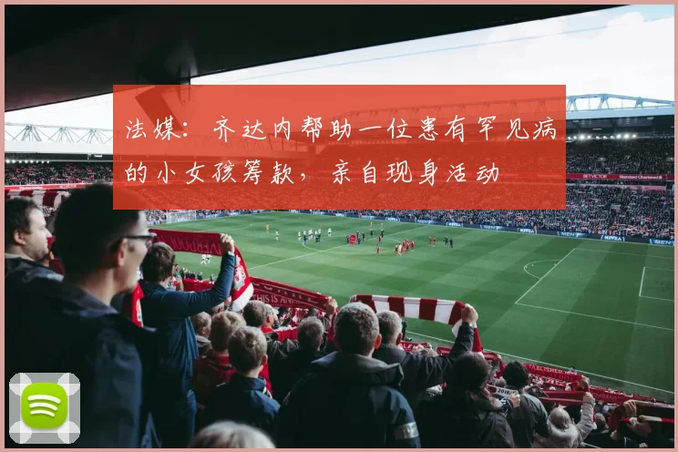 法媒：齐达内帮助一位患有罕见病的小女孩筹款，亲自现身活动