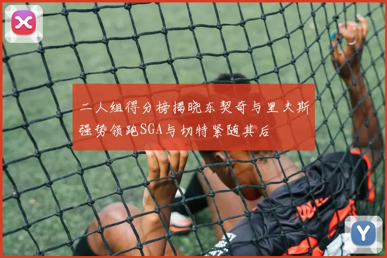 二人组得分榜揭晓东契奇与里夫斯强势领跑SGA与切特紧随其后