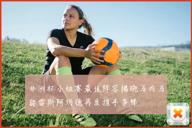 非洲杯小组赛最佳阵容揭晓马内马赫雷斯阿玛德再度携手争锋