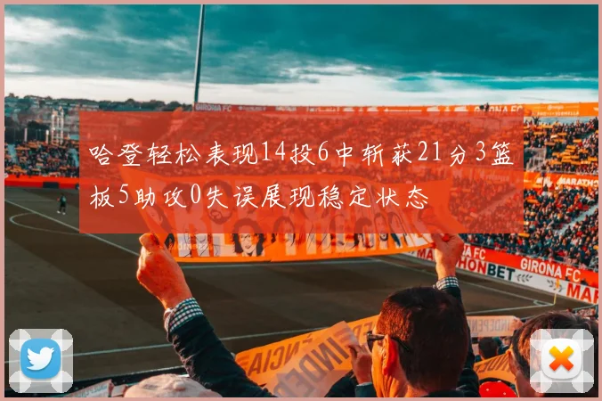 哈登轻松表现14投6中斩获21分3篮板5助攻0失误展现稳定状态