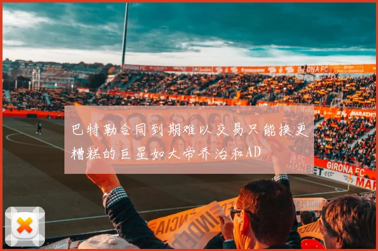 巴特勒合同到期难以交易只能换更糟糕的巨星如大帝乔治和AD