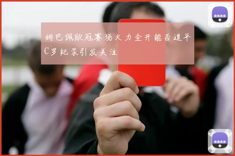 姆巴佩欧冠赛场火力全开能否追平C罗纪录引发关注