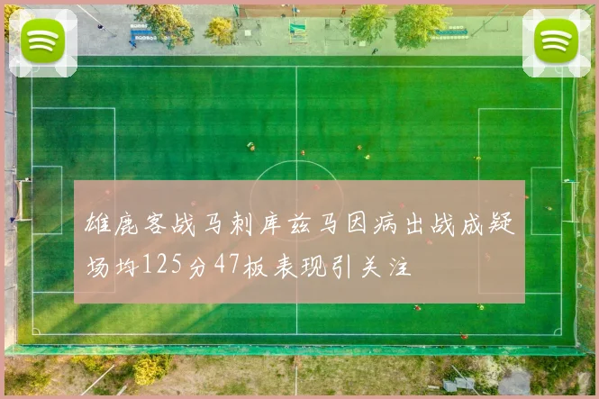 雄鹿客战马刺库兹马因病出战成疑场均125分47板表现引关注