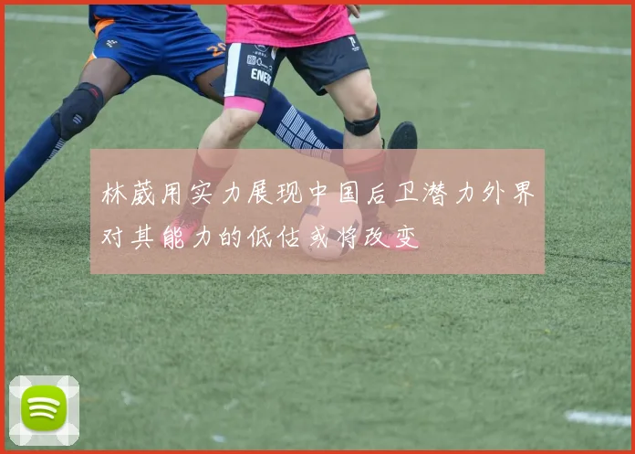林葳用实力展现中国后卫潜力外界对其能力的低估或将改变