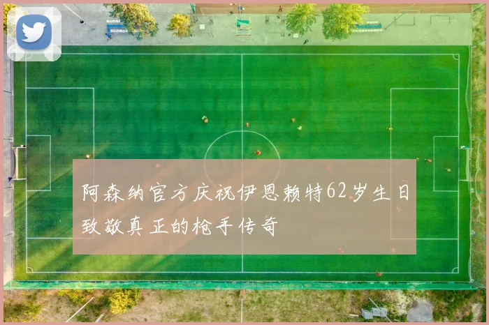 阿森纳官方庆祝伊恩赖特62岁生日致敬真正的枪手传奇