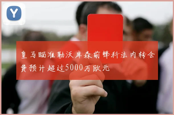皇马瞄准勒沃库森前锋科法内转会费预计超过5000万欧元