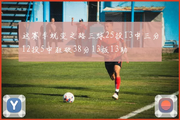 这赛季蜕变之路三球25投13中三分12投5中狂砍38分13板13助