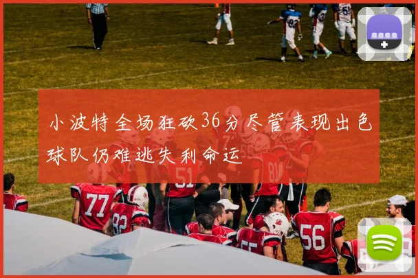 小波特全场狂砍36分尽管表现出色球队仍难逃失利命运