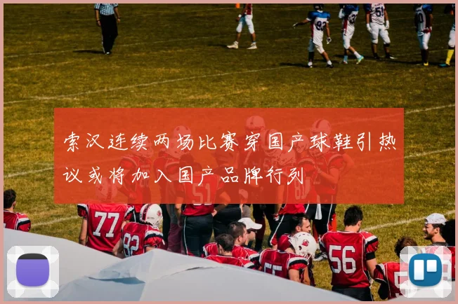 索汉连续两场比赛穿国产球鞋引热议或将加入国产品牌行列