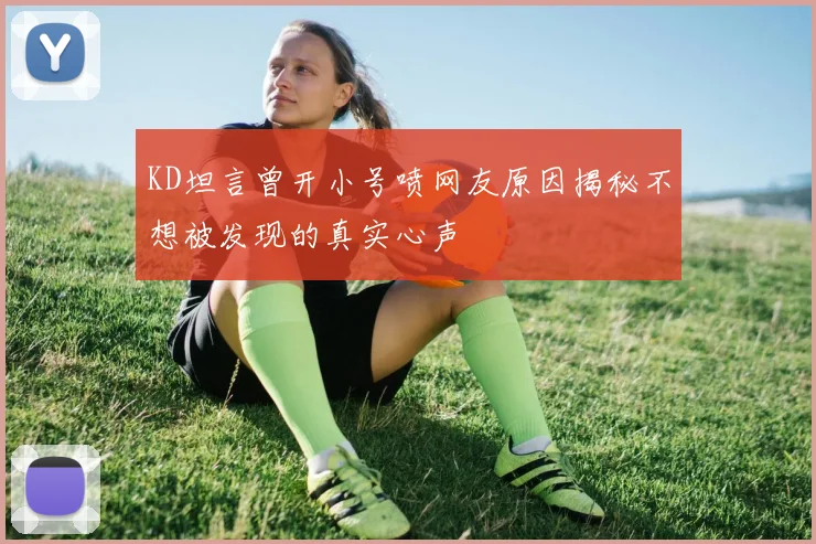 KD坦言曾开小号喷网友原因揭秘不想被发现的真实心声