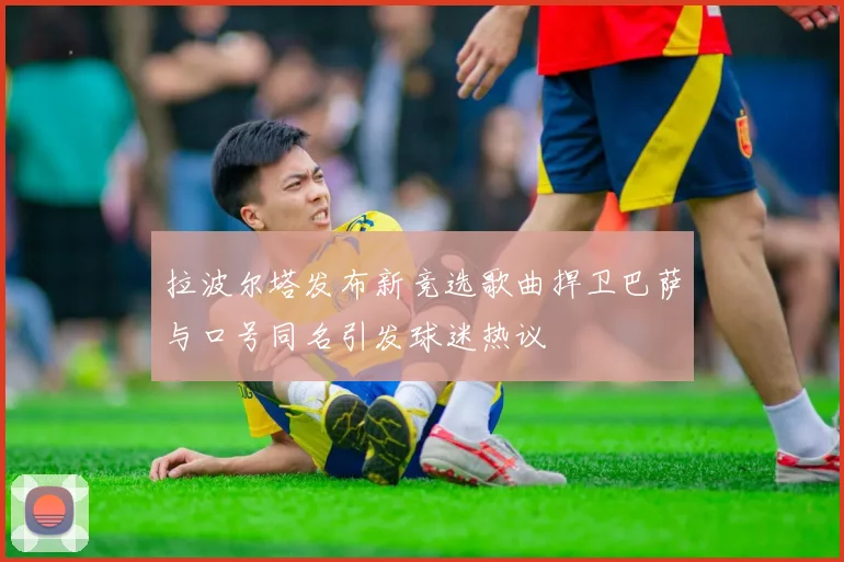 拉波尔塔发布新竞选歌曲捍卫巴萨与口号同名引发球迷热议
