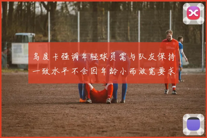 乌度卡强调年轻球员需与队友保持一致水平不会因年龄小而放宽要求