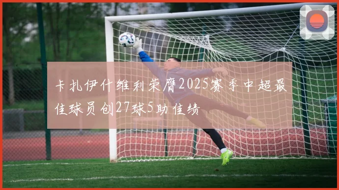 卡扎伊什维利荣膺2025赛季中超最佳球员创27球5助佳绩