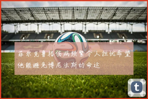 菲尔克鲁格伤病频繁令人担忧希望他能避免博尼法斯的命运