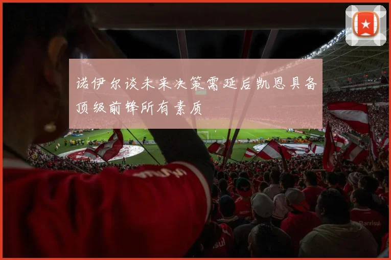 诺伊尔谈未来决策需延后凯恩具备顶级前锋所有素质
