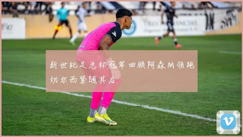 新世纪足总杯冠军回顾阿森纳领跑切尔西紧随其后