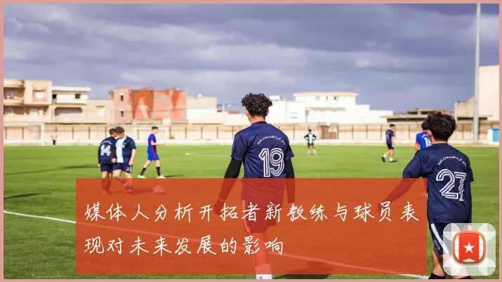 媒体人分析开拓者新教练与球员表现对未来发展的影响