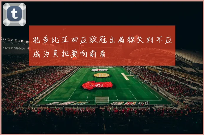 孔多比亚回应欧冠出局称失利不应成为负担要向前看