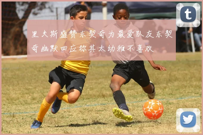 里夫斯盛赞东契奇为最爱队友东契奇幽默回应称其太幼稚不喜欢
