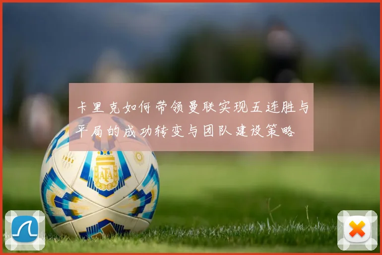 卡里克如何带领曼联实现五连胜与平局的成功转变与团队建设策略