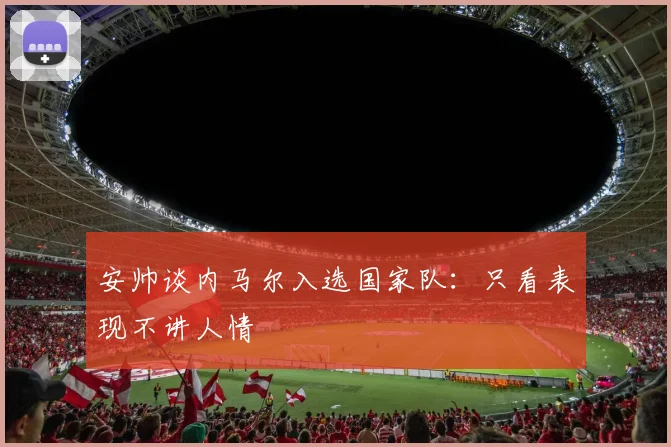 安帅谈内马尔入选国家队：只看表现不讲人情