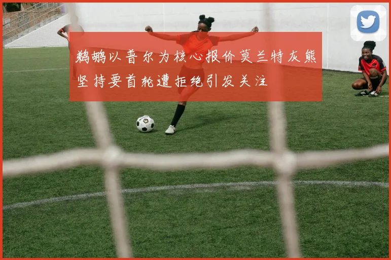 鹈鹕以普尔为核心报价莫兰特灰熊坚持要首轮遭拒绝引发关注