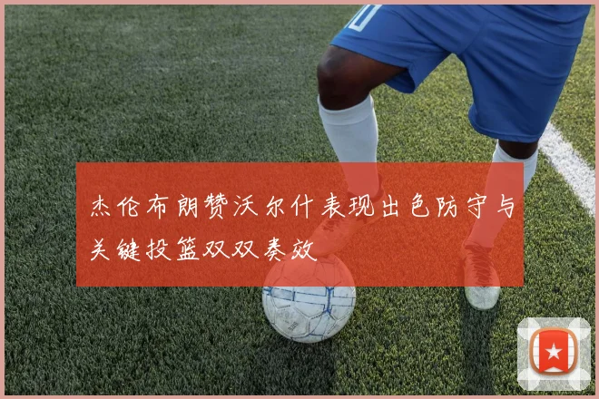 杰伦布朗赞沃尔什表现出色防守与关键投篮双双奏效