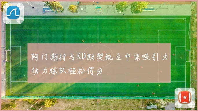 阿门期待与KD默契配合申京吸引力助力球队轻松得分