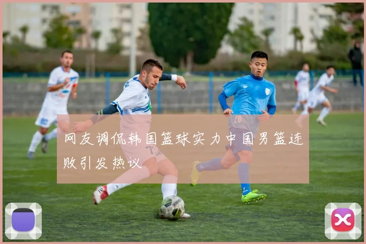 网友调侃韩国篮球实力中国男篮连败引发热议