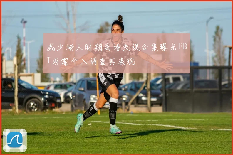 威少湖人时期离谱失误合集曝光FBI或需介入调查其表现