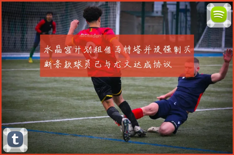 水晶宫计划租借马特塔并设强制买断条款球员已与尤文达成协议