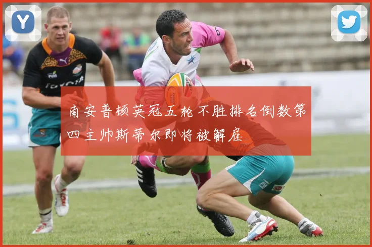 南安普顿英冠五轮不胜排名倒数第四主帅斯蒂尔即将被解雇