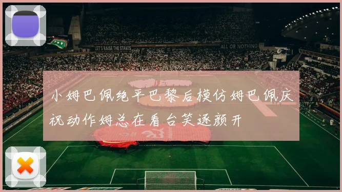 小姆巴佩绝平巴黎后模仿姆巴佩庆祝动作姆总在看台笑逐颜开