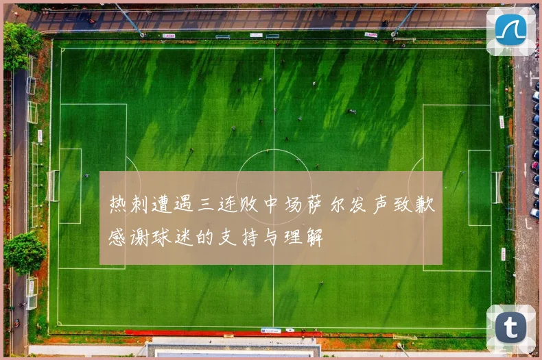 热刺遭遇三连败中场萨尔发声致歉感谢球迷的支持与理解