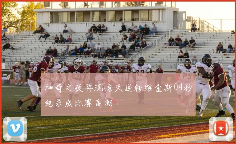 神奇之夜再现惊天逆转维金斯04秒绝杀成比赛高潮