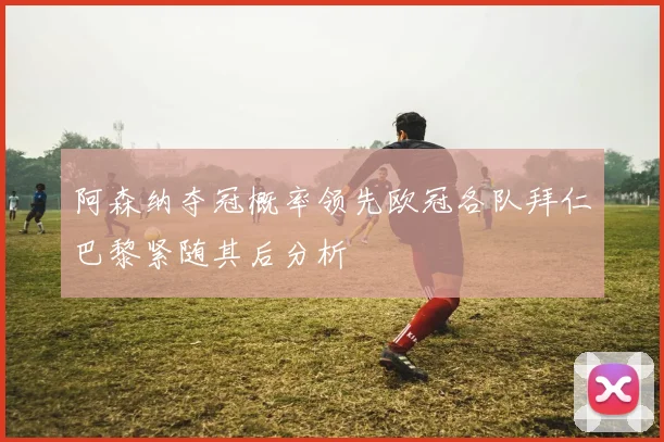 阿森纳夺冠概率领先欧冠各队拜仁巴黎紧随其后分析