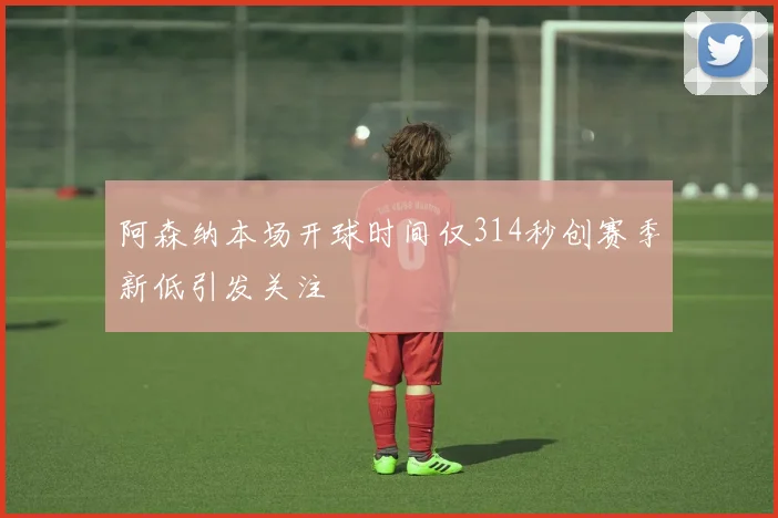 阿森纳本场开球时间仅314秒创赛季新低引发关注