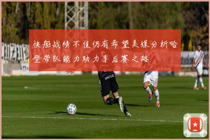 快船战绩不佳仍有希望美媒分析哈登带队能力助力季后赛之路