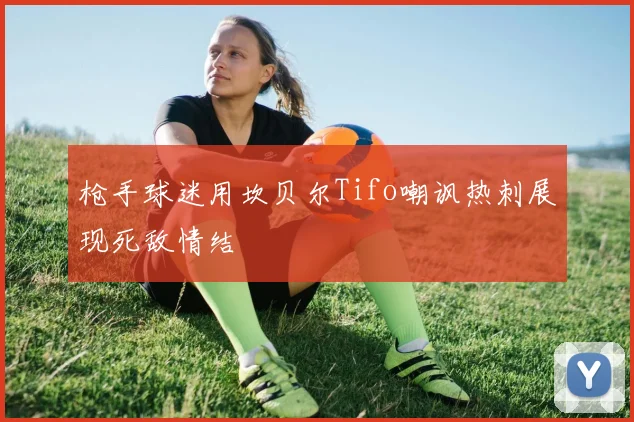 枪手球迷用坎贝尔Tifo嘲讽热刺展现死敌情结