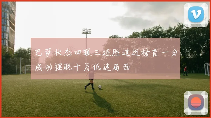 巴萨状态回暖三连胜追近榜首一分成功摆脱十月低迷局面