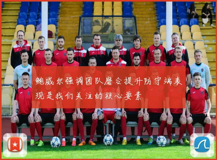 鲍威尔强调团队磨合提升防守端表现是我们关注的核心要素