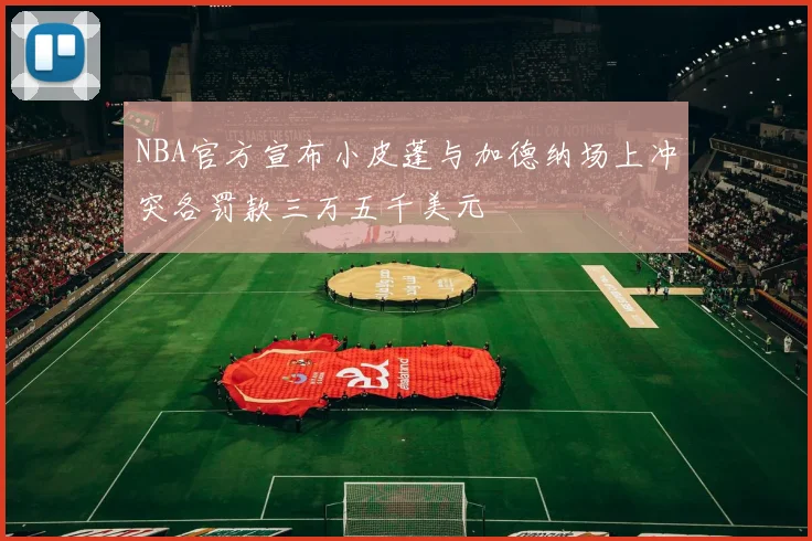 NBA官方宣布小皮蓬与加德纳场上冲突各罚款三万五千美元